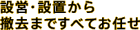 設営・設置から撤去まですべてお任せ