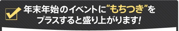 年末年始のイベントに“もちつき”をプラスすると盛り上がります！